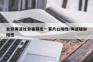 北京海淀社会面筛出一家六口阳性/海淀疑似阳性
