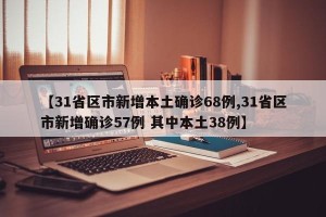 【31省区市新增本土确诊68例,31省区市新增确诊57例 其中本土38例】