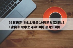 31省份新增本土确诊10例黑龙江8例/31省份新增本土确诊10例 黑龙江8例