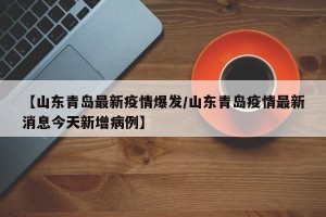 【山东青岛最新疫情爆发/山东青岛疫情最新消息今天新增病例】