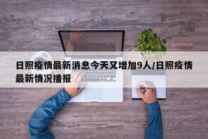 日照疫情最新消息今天又增加9人/日照疫情最新情况播报