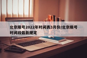 北京限号2022年时间表3月份/北京限号时间段最新规定
