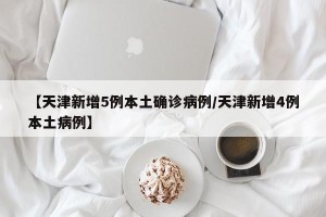 【天津新增5例本土确诊病例/天津新增4例本土病例】