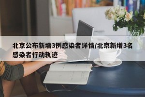 北京公布新增3例感染者详情/北京新增3名感染者行动轨迹