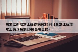 黑龙江新增本土确诊病例29例（黑龙江新增本土确诊病例29例是哪里的）