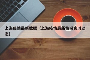 上海疫情最新数据（上海疫情最新情况实时动态）