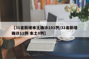 【31省新增本土确诊101例/31省新增确诊11例 本土8例】