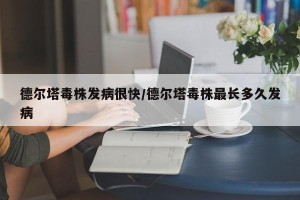 德尔塔毒株发病很快/德尔塔毒株最长多久发病
