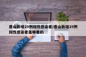 唐山新增29例阳性感染者/唐山新增29例阳性感染者是哪里的