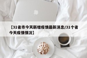 【31省市今天新增疫情最新消息/31个省今天疫情情况】
