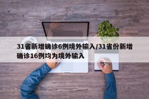 31省新增确诊6例境外输入/31省份新增确诊16例均为境外输入