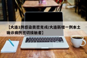 【大连1例感染奥密克戎/大连新增一例本土确诊病例密切接触者】