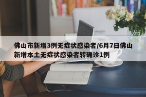 佛山市新增3例无症状感染者/6月7日佛山新增本土无症状感染者转确诊1例