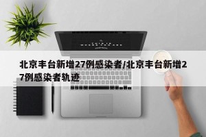 北京丰台新增27例感染者/北京丰台新增27例感染者轨迹