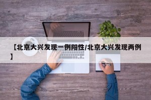 【北京大兴发现一例阳性/北京大兴发现两例】
