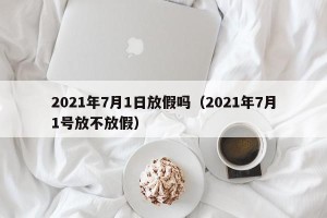 2021年7月1日放假吗（2021年7月1号放不放假）