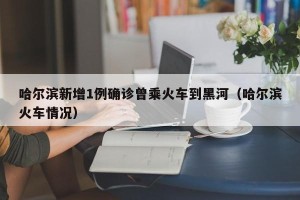 哈尔滨新增1例确诊曾乘火车到黑河（哈尔滨火车情况）