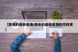 【西安的最新疫情/西安的最新疫情防控政策】