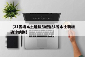 【31省增本土确诊50例/31省本土新增确诊病例】