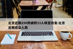 北京近期256例病例33人嗅觉改变:北京近期感染人数