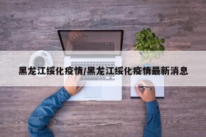 黑龙江绥化疫情/黑龙江绥化疫情最新消息