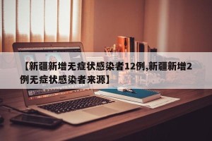 【新疆新增无症状感染者12例,新疆新增2例无症状感染者来源】