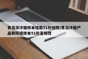 青岛涉冷链样本检出51份阳性/青岛冷链产品和环境样本51份呈阳性