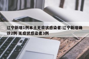 辽宁新增1例本土无症状感染者:辽宁新增确诊2例 无症状感染者3例