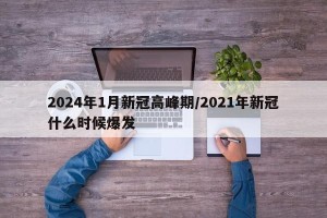 2024年1月新冠高峰期/2021年新冠什么时候爆发
