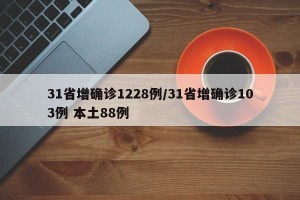 31省增确诊1228例/31省增确诊103例 本土88例