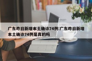 广东昨日新增本土确诊74例:广东昨日新增本土确诊74例是真的吗
