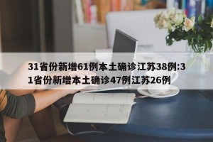 31省份新增61例本土确诊江苏38例:31省份新增本土确诊47例江苏26例