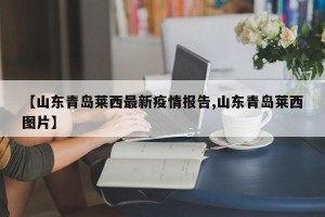 【山东青岛莱西最新疫情报告,山东青岛莱西图片】