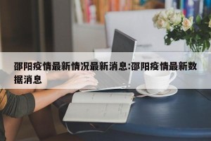 邵阳疫情最新情况最新消息:邵阳疫情最新数据消息