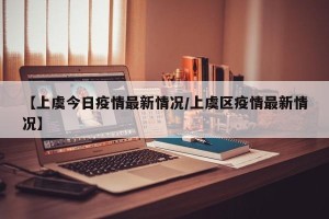 【上虞今日疫情最新情况/上虞区疫情最新情况】