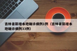 吉林省新增本地确诊病例1例（吉林省新增本地确诊病例33例）