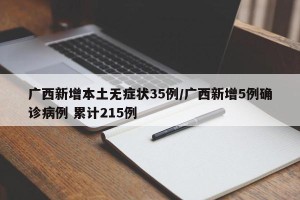 广西新增本土无症状35例/广西新增5例确诊病例 累计215例