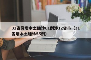 31省份增本土确诊61例涉12省市（31省增本土确诊55例）