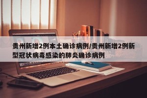 贵州新增2例本土确诊病例/贵州新增2例新型冠状病毒感染的肺炎确诊病例