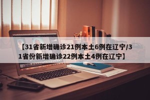 【31省新增确诊21例本土6例在辽宁/31省份新增确诊22例本土4例在辽宁】