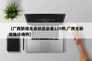 【广西新增无症状感染者235例,广西无新增确诊病例】
