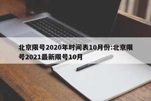 北京限号2020年时间表10月份:北京限号2021最新限号10月