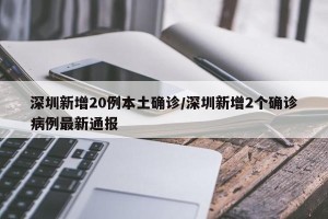 深圳新增20例本土确诊/深圳新增2个确诊病例最新通报