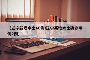 【辽宁新增本土60例/辽宁新增本土确诊病例2例】