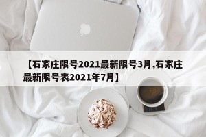 【石家庄限号2021最新限号3月,石家庄最新限号表2021年7月】