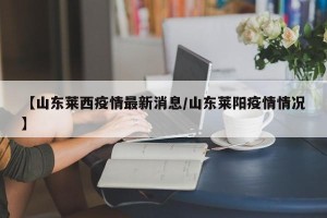 【山东莱西疫情最新消息/山东莱阳疫情情况】
