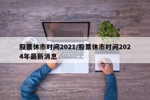 股票休市时间2021/股票休市时间2024年最新消息