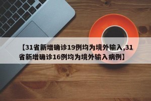 【31省新增确诊19例均为境外输入,31省新增确诊16例均为境外输入病例】