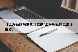 【上海确诊病例累计总数/上海新冠肺炎累计确诊】