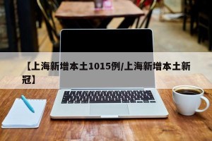 【上海新增本土1015例/上海新增本土新冠】